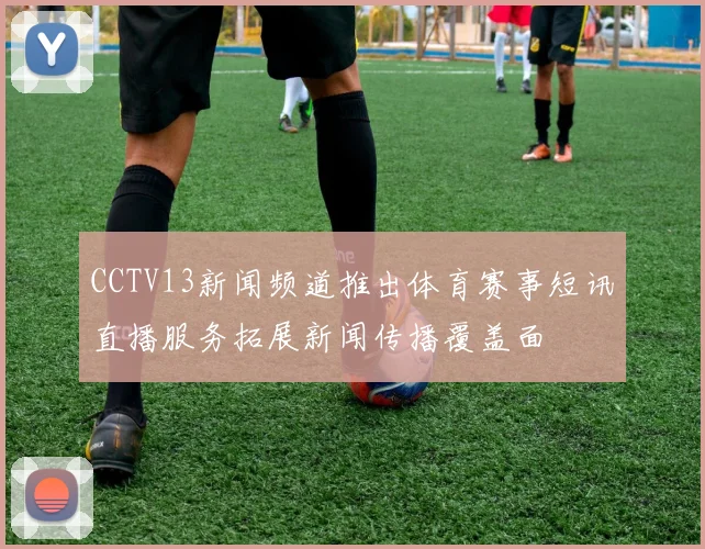 CCTV13新闻频道推出体育赛事短讯直播服务拓展新闻传播覆盖面