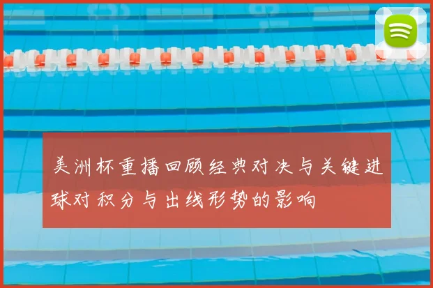 美洲杯重播回顾经典对决与关键进球对积分与出线形势的影响