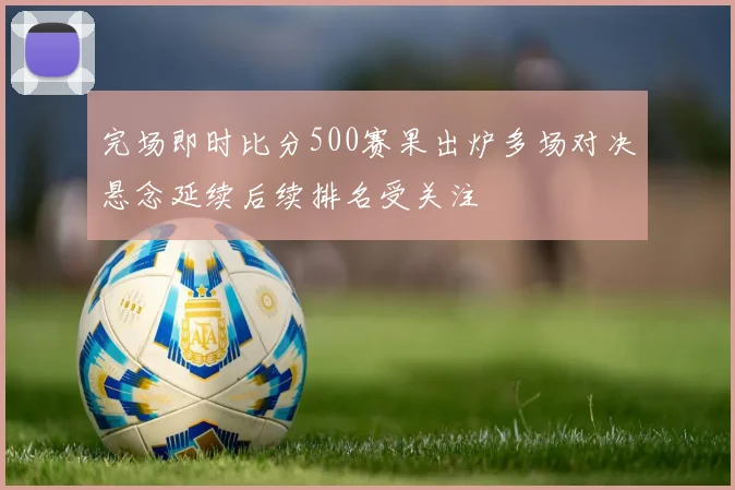 完场即时比分500赛果出炉多场对决悬念延续后续排名受关注
