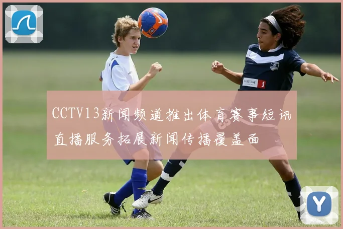 CCTV13新闻频道推出体育赛事短讯直播服务拓展新闻传播覆盖面