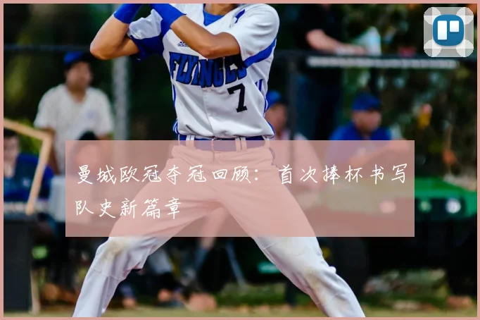 曼城欧冠夺冠回顾:首次捧杯书写队史新篇章