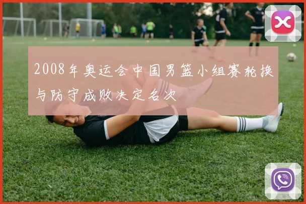 2008年奥运会中国男篮小组赛轮换与防守成败决定名次