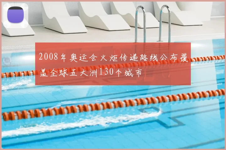2008年奥运会火炬传递路线公布覆盖全球五大洲130个城市