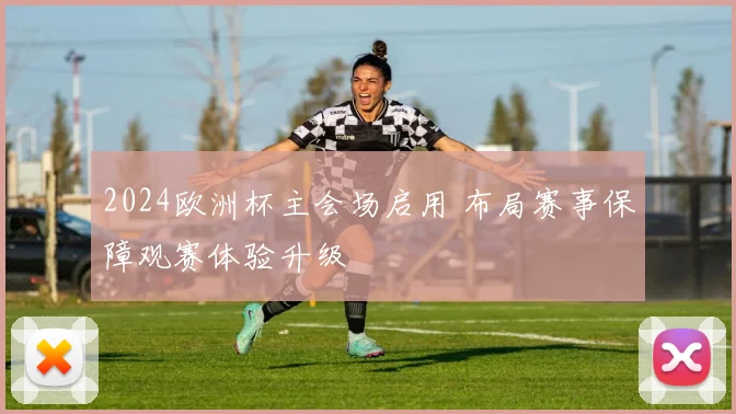 2024欧洲杯主会场启用 布局赛事保障观赛体验升级