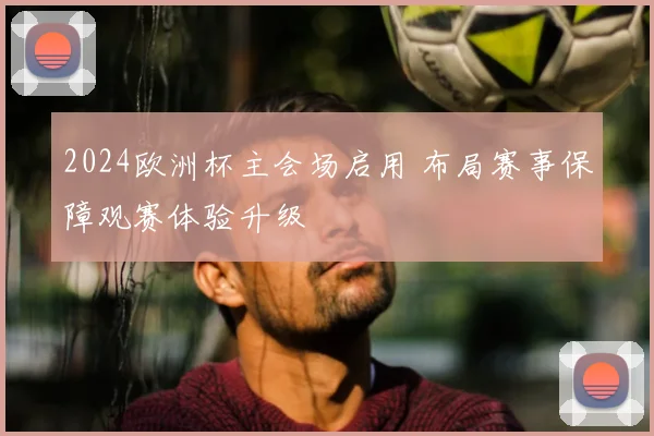 2024欧洲杯主会场启用 布局赛事保障观赛体验升级
