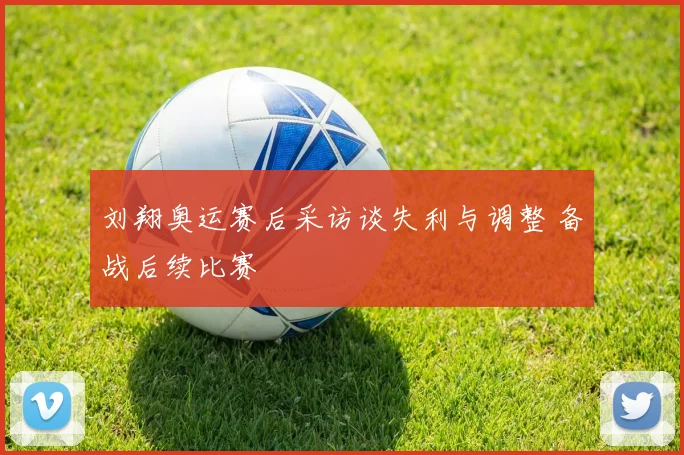 刘翔奥运赛后采访谈失利与调整 备战后续比赛