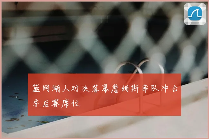篮网湖人对决落幕詹姆斯率队冲击季后赛席位