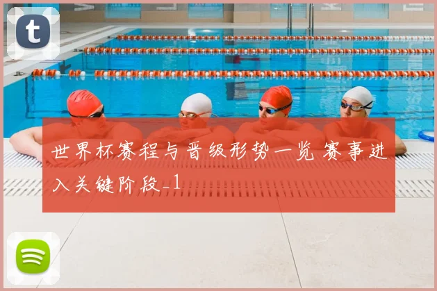 世界杯赛程与晋级形势一览 赛事进入关键阶段_1