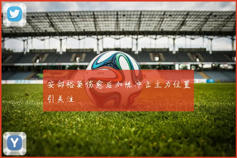 安部裕葵伤愈后加练冲击主力位置引关注