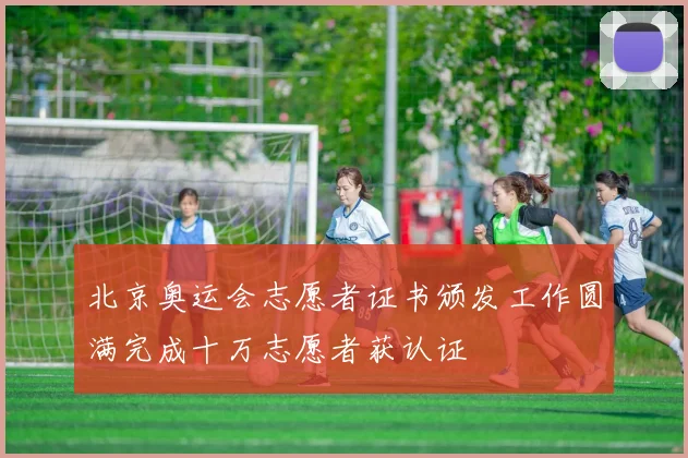北京奥运会志愿者证书颁发工作圆满完成十万志愿者获认证