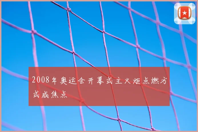 2008年奥运会开幕式主火炬点燃方式成焦点