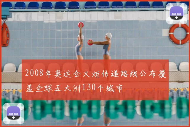 2008年奥运会火炬传递路线公布覆盖全球五大洲130个城市