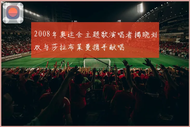 2008年奥运会主题歌演唱者揭晓刘欢与莎拉布莱曼携手献唱