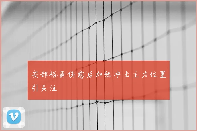 安部裕葵伤愈后加练冲击主力位置引关注