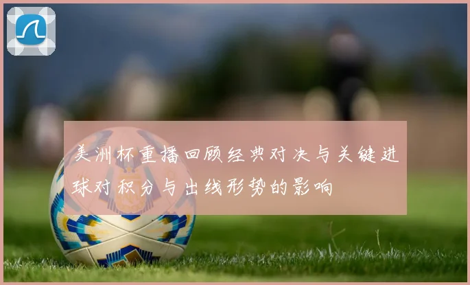 美洲杯重播回顾经典对决与关键进球对积分与出线形势的影响