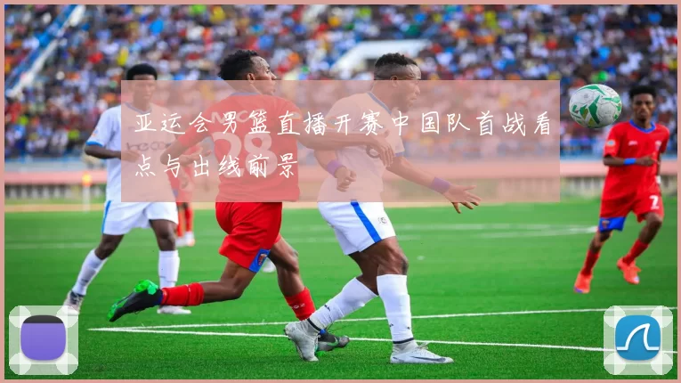 亚运会男篮直播开赛中国队首战看点与出线前景