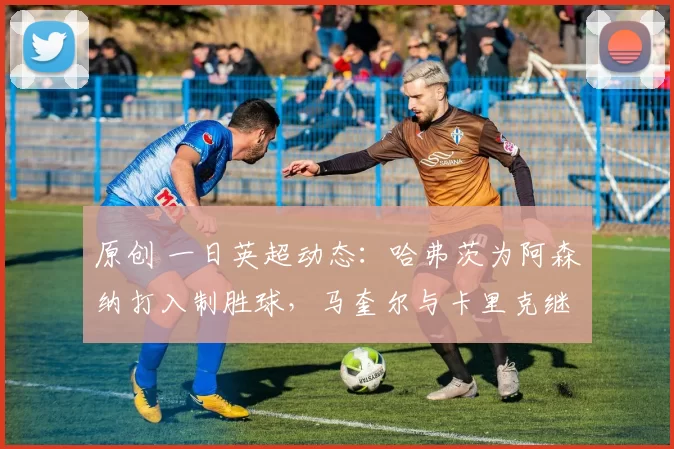 原创 一日英超动态：哈弗茨为阿森纳打入制胜球，马奎尔与卡里克继续携手前行