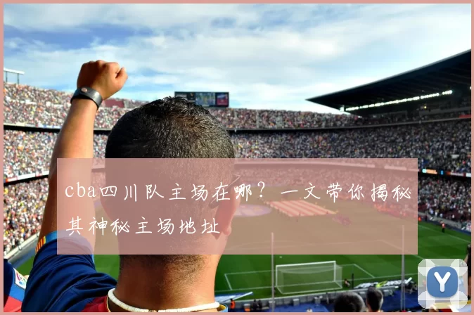 cba四川队主场在哪？一文带你揭秘其神秘主场地址