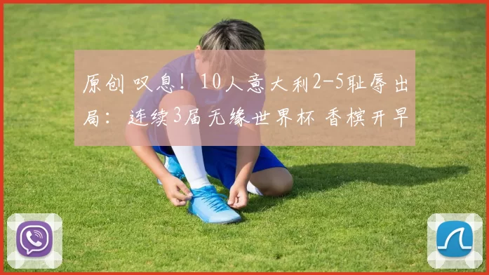 原创 叹息！10人意大利2-5耻辱出局：连续3届无缘世界杯 香槟开早遭打脸