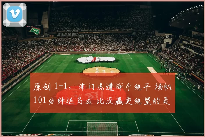 原创 1-1，津门虎遭海牛绝平 杨帆101分钟送乌龙 比没赢更绝望的是没心气