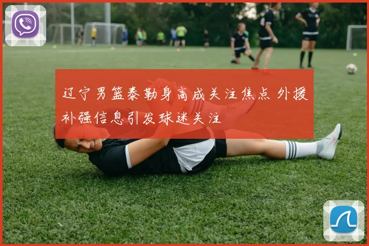 辽宁男篮泰勒身高成关注焦点 外援补强信息引发球迷关注