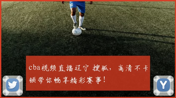 cba视频直播辽宁 搜狐，高清不卡顿带你畅享精彩赛事！