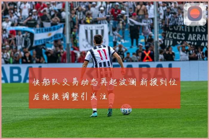 快船队交易动态再起波澜 新援到位后轮换调整引关注