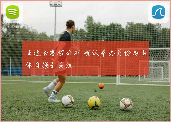 亚运会赛程公布 确认举办月份与具体日期引关注