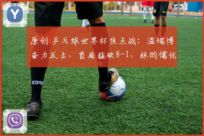 原创 乒乓球世界杯焦点战：温瑞博奋力反击，首局猛砍8-1，林昀儒优势逐渐缩小