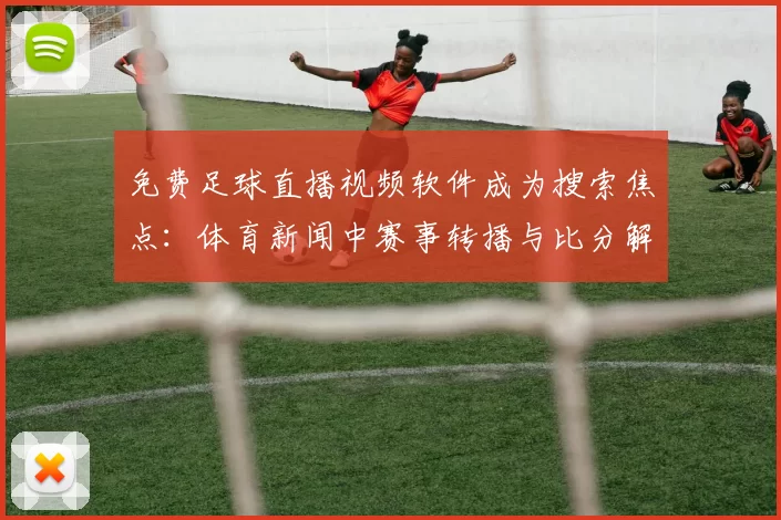 免费足球直播视频软件成为搜索焦点：体育新闻中赛事转播与比分解读需求增加