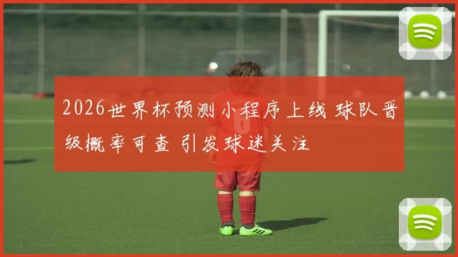 2026世界杯预测小程序上线 球队晋级概率可查 引发球迷关注