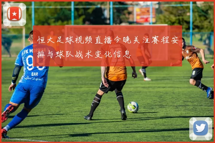 恒大足球视频直播今晚关注赛程安排与球队战术变化信息