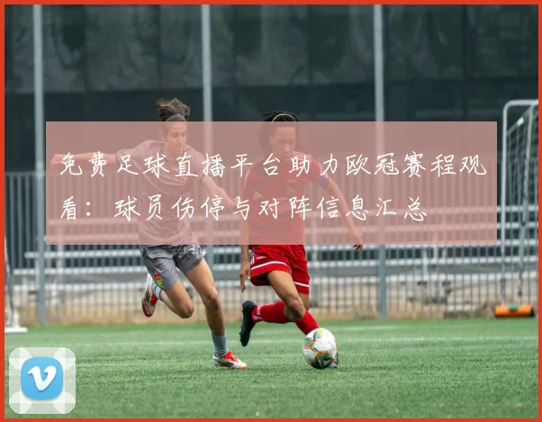 免费足球直播平台助力欧冠赛程观看：球员伤停与对阵信息汇总