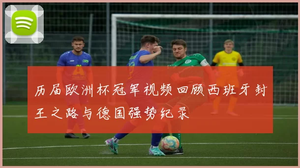 历届欧洲杯冠军视频回顾西班牙封王之路与德国强势纪录