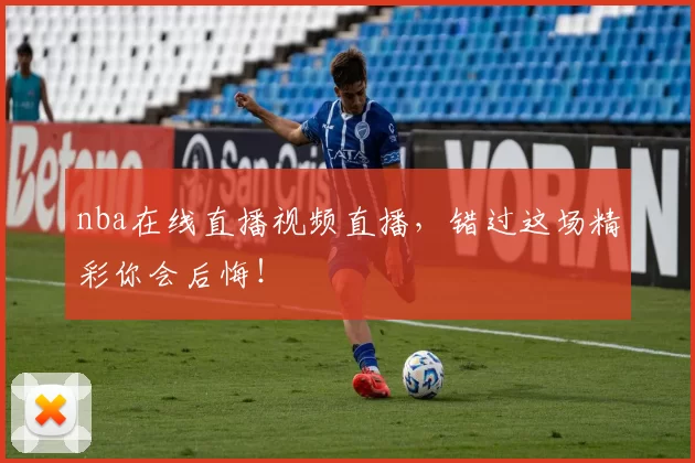 nba在线直播视频直播，错过这场精彩你会后悔！