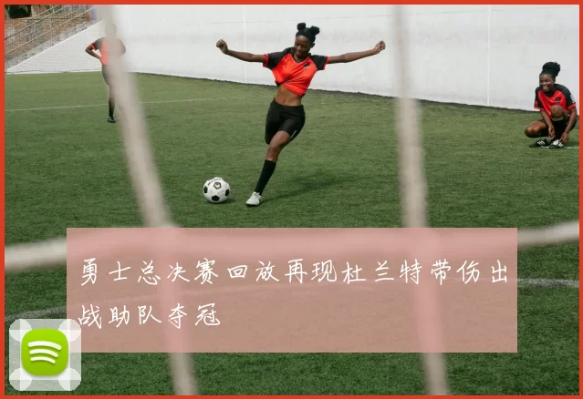 勇士总决赛回放再现杜兰特带伤出战助队夺冠