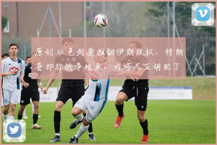 原创 以色列要推翻伊朗政权，特朗普却称战争结束，内塔尼亚胡犯了难：继续打还是收手不打？